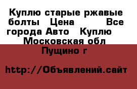 Куплю старые ржавые болты › Цена ­ 149 - Все города Авто » Куплю   . Московская обл.,Пущино г.